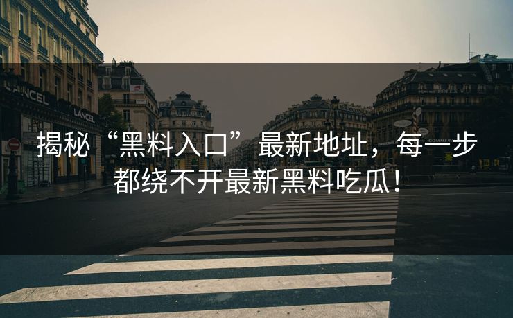 揭秘“黑料入口”最新地址,每一步都绕不开最新黑料吃瓜! 揭秘“黑料入口”最新地址,每一步都绕不开最新黑料吃瓜!