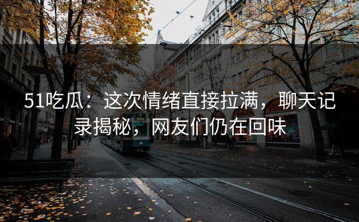 51吃瓜:这次情绪直接拉满,聊天记录揭秘,网友们仍在回味 51吃瓜:这次情绪直接拉满,聊天记录揭秘,网友们仍在回味