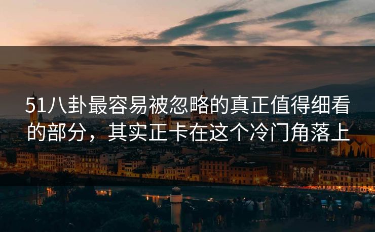 51八卦最容易被忽略的真正值得细看的部分,其实正卡在这个冷门角落上 51八卦最容易被忽略的真正值得细看的部分,其实正卡在这个冷门角落上