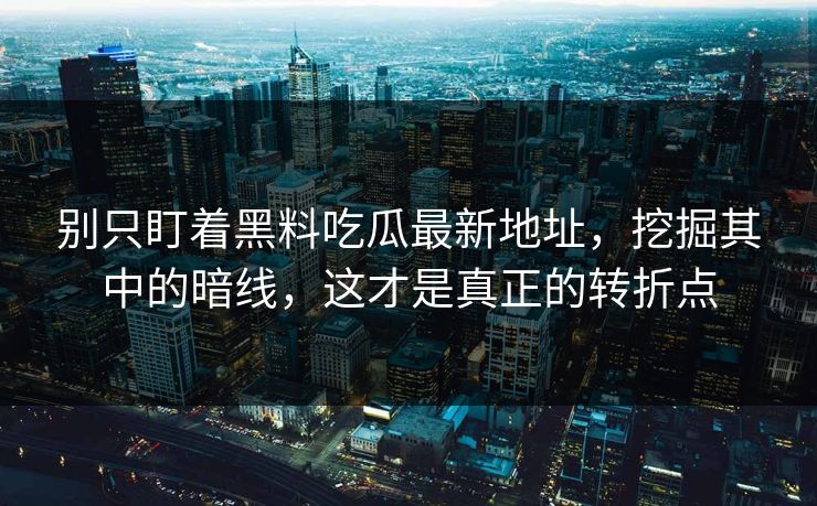 别只盯着黑料吃瓜最新地址,挖掘其中的暗线,这才是真正的转折点 别只盯着黑料吃瓜最新地址,挖掘其中的暗线,这才是真正的转折点